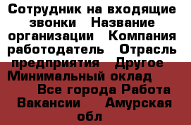 Сотрудник на входящие звонки › Название организации ­ Компания-работодатель › Отрасль предприятия ­ Другое › Минимальный оклад ­ 12 000 - Все города Работа » Вакансии   . Амурская обл.